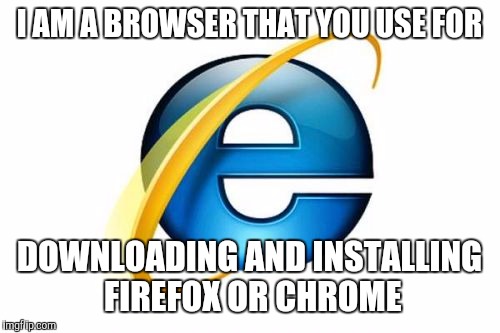 Internet Explorer | I AM A BROWSER THAT YOU USE FOR; DOWNLOADING AND INSTALLING FIREFOX OR CHROME | image tagged in memes,internet explorer | made w/ Imgflip meme maker