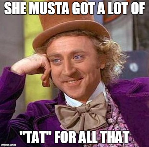 Creepy Condescending Wonka Meme | SHE MUSTA GOT A LOT OF "TAT" FOR ALL THAT | image tagged in memes,creepy condescending wonka | made w/ Imgflip meme maker