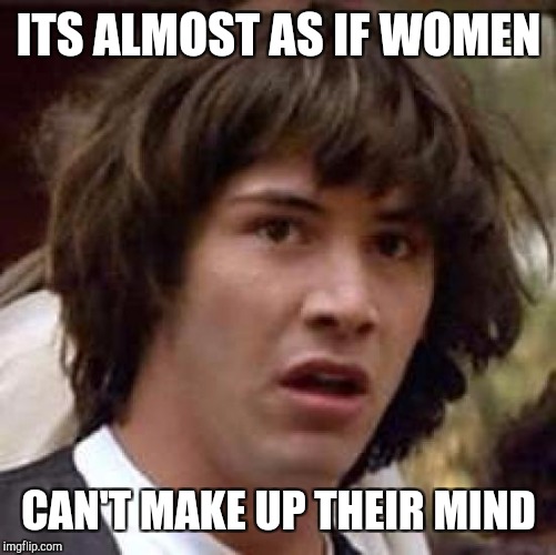 Conspiracy Keanu Meme | ITS ALMOST AS IF WOMEN CAN'T MAKE UP THEIR MIND | image tagged in memes,conspiracy keanu | made w/ Imgflip meme maker