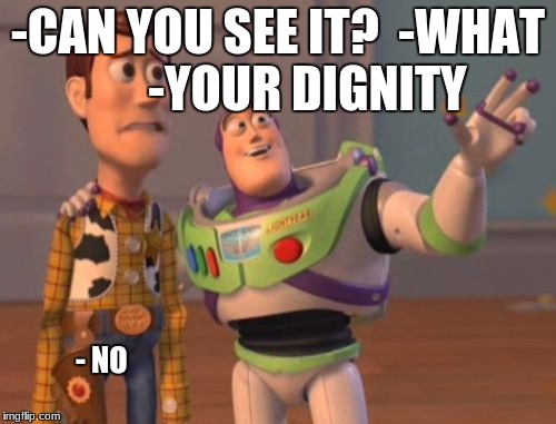 X, X Everywhere | -CAN YOU SEE IT?  -WHAT      -YOUR DIGNITY; - NO | image tagged in memes,x x everywhere | made w/ Imgflip meme maker