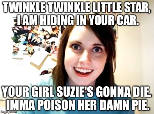 Overly Attached Girlfriend | TWINKLE TWINKLE LITTLE STAR, I AM HIDING IN YOUR CAR. YOUR GIRL SUZIE'S GONNA DIE. IMMA POISON HER DAMN PIE. | image tagged in memes,overly attached girlfriend | made w/ Imgflip meme maker
