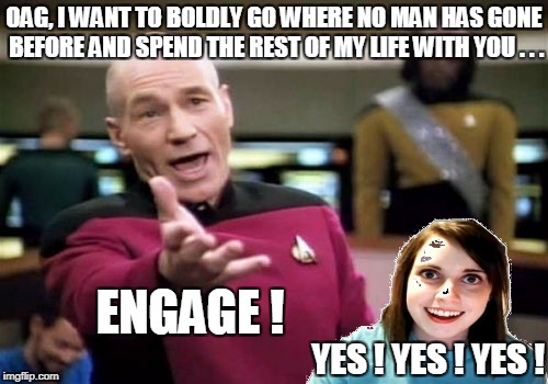 OVERLY ATTACHED GIRLFRIEND WEEKEND | OAG, I WANT TO BOLDLY GO WHERE NO MAN HAS GONE BEFORE AND SPEND THE REST OF MY LIFE WITH YOU . . . ENGAGE ! YES ! YES ! YES ! | image tagged in memes,picard wtf,overly attached girlfriend,overly attached girlfriend weekend | made w/ Imgflip meme maker