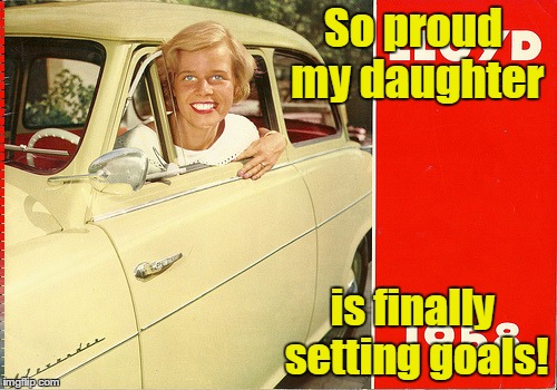 Overly Attached 1958 girl | So proud my daughter is finally setting goals! | image tagged in overly attached 1958 girl | made w/ Imgflip meme maker