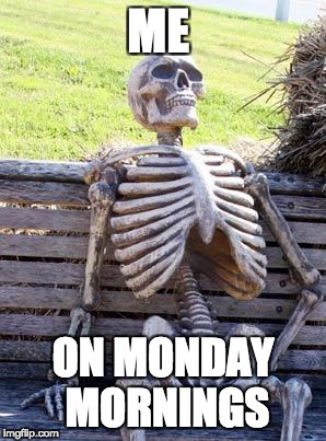 Waiting Skeleton Meme | ME; ON MONDAY MORNINGS | image tagged in memes,waiting skeleton | made w/ Imgflip meme maker