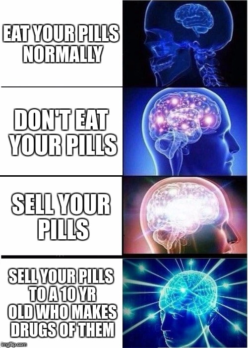 Expanding Brain | EAT YOUR PILLS NORMALLY; DON'T EAT YOUR PILLS; SELL YOUR PILLS; SELL YOUR PILLS TO A 10 YR OLD WHO MAKES DRUGS OF THEM | image tagged in memes,expanding brain | made w/ Imgflip meme maker