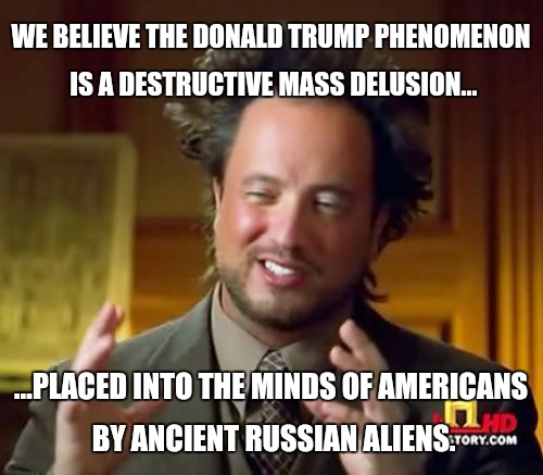 Ancient Aliens | WE BELIEVE THE DONALD TRUMP PHENOMENON IS A DESTRUCTIVE MASS DELUSION... ...PLACED INTO THE MINDS OF AMERICANS BY ANCIENT RUSSIAN ALIENS. | image tagged in memes,ancient aliens | made w/ Imgflip meme maker