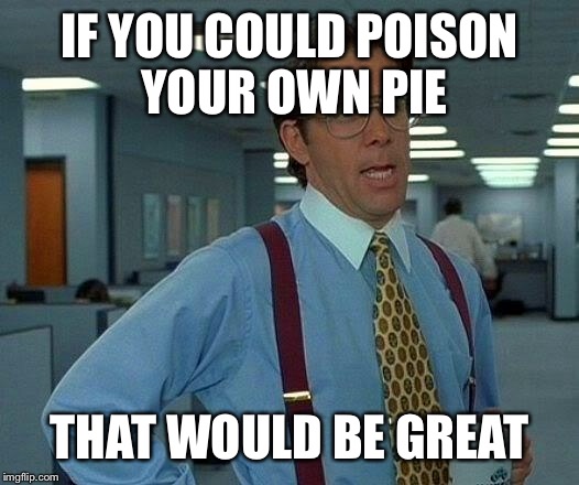 That Would Be Great Meme | IF YOU COULD POISON YOUR OWN PIE THAT WOULD BE GREAT | image tagged in memes,that would be great | made w/ Imgflip meme maker