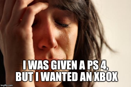 First World Problems Meme | I WAS GIVEN A PS 4, BUT I WANTED AN XBOX | image tagged in memes,first world problems | made w/ Imgflip meme maker