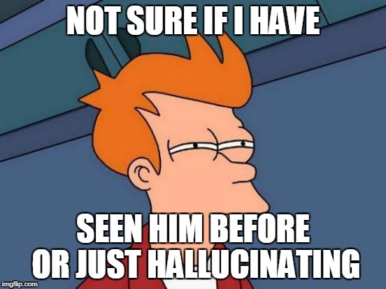 Futurama Fry Meme | NOT SURE IF I HAVE SEEN HIM BEFORE OR JUST HALLUCINATING | image tagged in memes,futurama fry | made w/ Imgflip meme maker