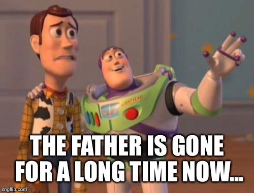 X, X Everywhere Meme | THE FATHER IS GONE FOR A LONG TIME NOW... | image tagged in memes,x x everywhere | made w/ Imgflip meme maker