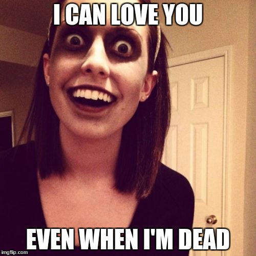 Overly attached girlfriend weekend
 | I CAN LOVE YOU; EVEN WHEN I'M DEAD | image tagged in memes,zombie overly attached girlfriend,funny,overly attached girlfriend weekend | made w/ Imgflip meme maker
