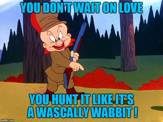 YOU DON'T WAIT ON LOVE YOU HUNT IT LIKE IT'S A WASCALLY WABBIT ! | made w/ Imgflip meme maker