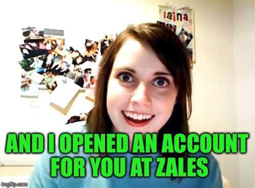 AND I OPENED AN ACCOUNT FOR YOU AT ZALES | made w/ Imgflip meme maker