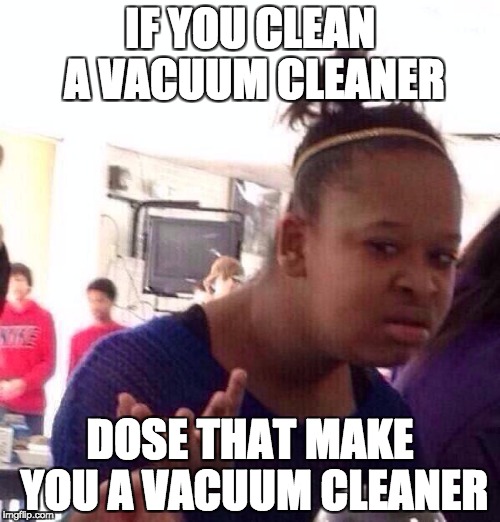 Black Girl Wat Meme | IF YOU CLEAN A VACUUM CLEANER; DOSE THAT MAKE YOU A VACUUM CLEANER | image tagged in memes,black girl wat | made w/ Imgflip meme maker