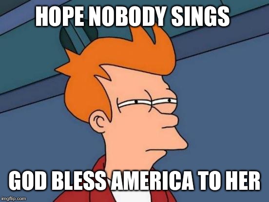 Futurama Fry Meme | HOPE NOBODY SINGS GOD BLESS AMERICA TO HER | image tagged in memes,futurama fry | made w/ Imgflip meme maker