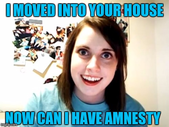 I MOVED INTO YOUR HOUSE; NOW CAN I HAVE AMNESTY | image tagged in overly attached girlfriend | made w/ Imgflip meme maker