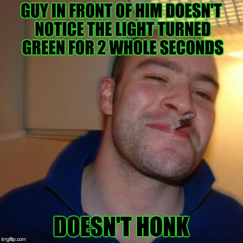 Good Guy Greg Meme | GUY IN FRONT OF HIM DOESN'T NOTICE THE LIGHT TURNED GREEN FOR 2 WHOLE SECONDS; DOESN'T HONK | image tagged in memes,good guy greg | made w/ Imgflip meme maker