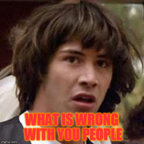 Conspiracy Keanu Meme | WHAT IS WRONG WITH YOU PEOPLE | image tagged in memes,conspiracy keanu | made w/ Imgflip meme maker