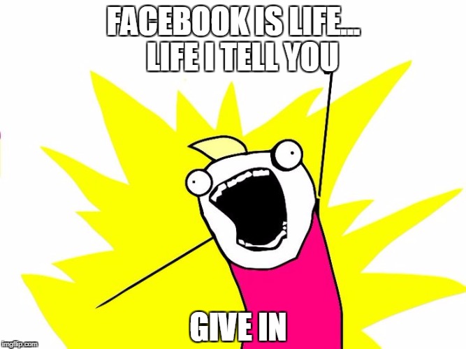 Do all the things | FACEBOOK IS LIFE...  
LIFE I TELL YOU; GIVE IN | image tagged in do all the things | made w/ Imgflip meme maker