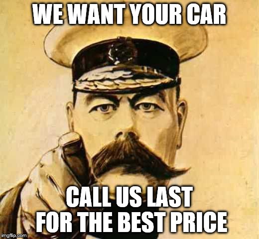 Your Country Needs YOU | WE WANT YOUR CAR; CALL US LAST FOR THE BEST PRICE | image tagged in your country needs you | made w/ Imgflip meme maker