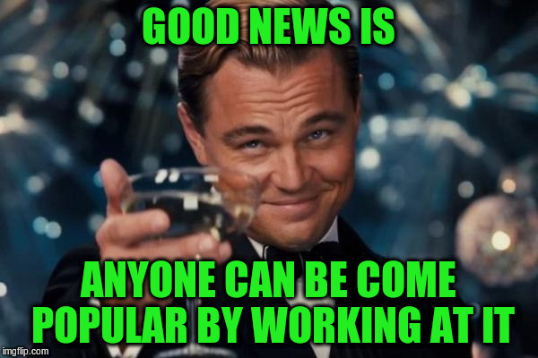 Leonardo Dicaprio Cheers Meme | GOOD NEWS IS ANYONE CAN BE COME POPULAR BY WORKING AT IT | image tagged in memes,leonardo dicaprio cheers | made w/ Imgflip meme maker