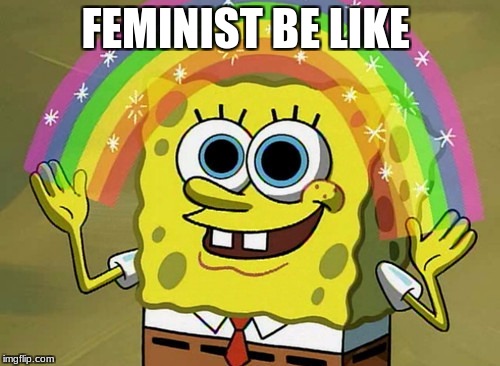 Imagination Spongebob Meme | FEMINIST BE LIKE | image tagged in memes,imagination spongebob | made w/ Imgflip meme maker