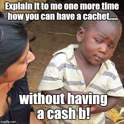It's only money?  | Explain it to me one more time how you can have a cachet..... without having a cash b! | image tagged in memes,third world skeptical kid | made w/ Imgflip meme maker