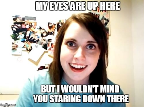 Overly Attached Girlfriend | MY EYES ARE UP HERE; BUT I WOULDN'T MIND YOU STARING DOWN THERE | image tagged in memes,overly attached girlfriend | made w/ Imgflip meme maker