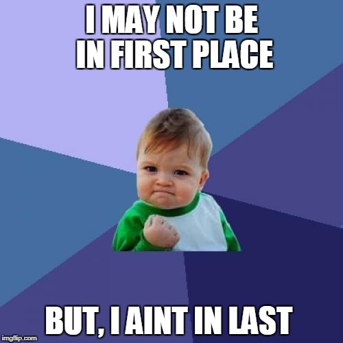 Success Kid | I MAY NOT BE IN FIRST PLACE; BUT, I AINT IN LAST | image tagged in memes,success kid | made w/ Imgflip meme maker