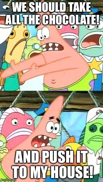Put It Somewhere Else Patrick Meme | WE SHOULD TAKE ALL THE CHOCOLATE! AND PUSH IT TO MY HOUSE! | image tagged in memes,put it somewhere else patrick | made w/ Imgflip meme maker