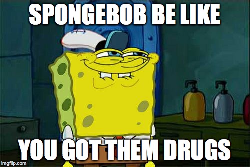 Don't You Squidward | SPONGEBOB BE LIKE; YOU GOT THEM DRUGS | image tagged in memes,dont you squidward | made w/ Imgflip meme maker
