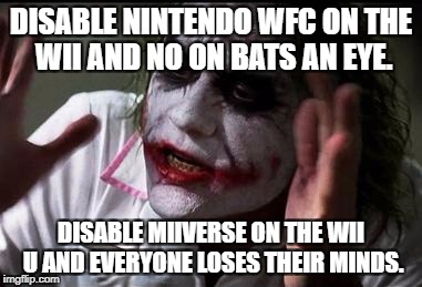 Is it just Mii. | DISABLE NINTENDO WFC ON THE WII AND NO ON BATS AN EYE. DISABLE MIIVERSE ON THE WII U AND EVERYONE LOSES THEIR MINDS. | image tagged in everyone loses their minds | made w/ Imgflip meme maker