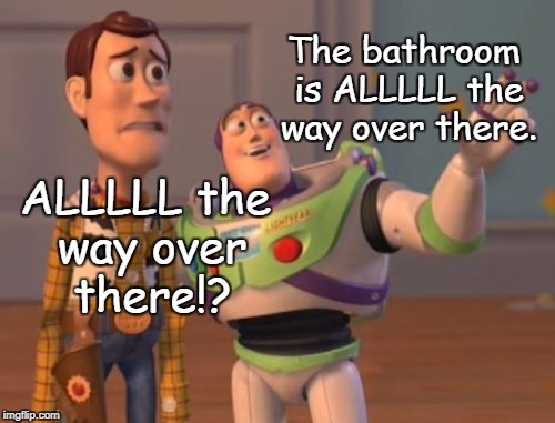 X, X Everywhere | The bathroom is ALLLLL the way over there. ALLLLL the way over there!? | image tagged in memes,x x everywhere,x all the y,funny,bathroom,toy story | made w/ Imgflip meme maker