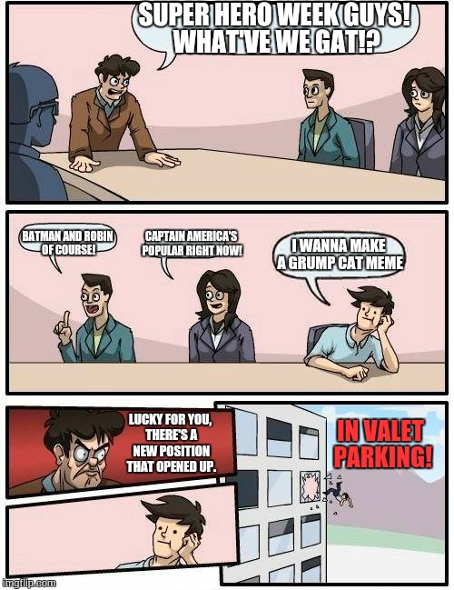 Boardroom Meeting Suggestion Meme | SUPER HERO WEEK GUYS! WHAT'VE WE GAT!? BATMAN AND ROBIN OF COURSE! CAPTAIN AMERICA'S POPULAR RIGHT NOW! I WANNA MAKE A GRUMP CAT MEME LUCKY  | image tagged in memes,boardroom meeting suggestion | made w/ Imgflip meme maker
