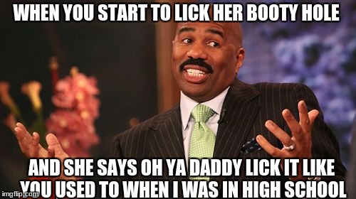 Steve Harvey Meme | WHEN YOU START TO LICK HER BOOTY HOLE; AND SHE SAYS OH YA DADDY LICK IT LIKE YOU USED TO WHEN I WAS IN HIGH SCHOOL | image tagged in memes,steve harvey | made w/ Imgflip meme maker
