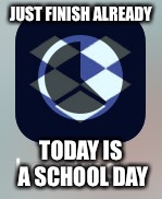 AAAAAAAAAAAAAAAAAAAA | JUST FINISH ALREADY; TODAY IS A SCHOOL DAY | image tagged in screenshot,relatable,funny | made w/ Imgflip meme maker
