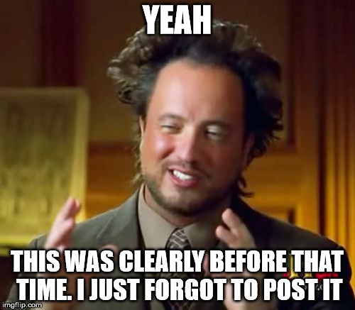 Ancient Aliens Meme | YEAH THIS WAS CLEARLY BEFORE THAT TIME. I JUST FORGOT TO POST IT | image tagged in memes,ancient aliens | made w/ Imgflip meme maker