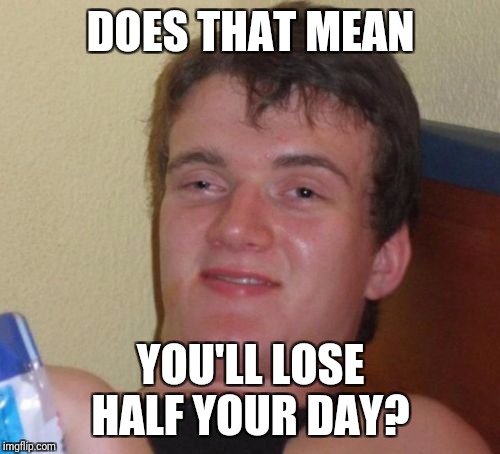 10 Guy Meme | DOES THAT MEAN YOU'LL LOSE HALF YOUR DAY? | image tagged in memes,10 guy | made w/ Imgflip meme maker