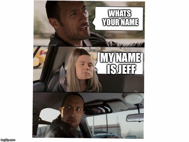 Rock driving jeff | WHATS YOUR NAME; MY NAME IS JEFF | image tagged in my name is jeff | made w/ Imgflip meme maker