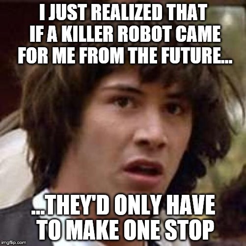 If my name was John Smith the odds would be much better in my favor... | I JUST REALIZED THAT IF A KILLER ROBOT CAME FOR ME FROM THE FUTURE... ...THEY'D ONLY HAVE TO MAKE ONE STOP | image tagged in memes,conspiracy keanu | made w/ Imgflip meme maker