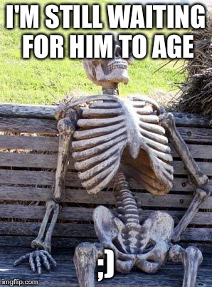 I'M STILL WAITING FOR HIM TO AGE ;) | image tagged in memes,waiting skeleton | made w/ Imgflip meme maker