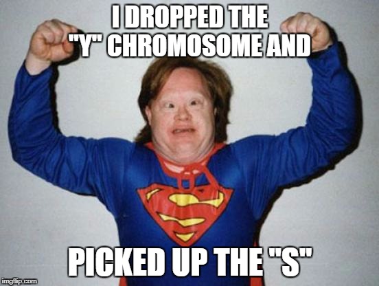 Retard Superman | I DROPPED THE "Y" CHROMOSOME AND; PICKED UP THE "S" | image tagged in retard superman | made w/ Imgflip meme maker