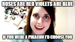 Overly Attached Girlfriend Memes For The Win! | ROSES ARE RED VIOLETS ARE BLUE; IF YOU WERE A PIKACHU I'D CHOOSE YOU | image tagged in overly attached girlfriend,roses are red | made w/ Imgflip meme maker
