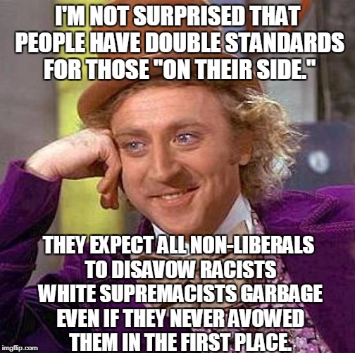 Creepy Condescending Wonka Meme | I'M NOT SURPRISED THAT PEOPLE HAVE DOUBLE STANDARDS FOR THOSE "ON THEIR SIDE." THEY EXPECT ALL NON-LIBERALS TO DISAVOW RACISTS WHITE SUPREMA | image tagged in memes,creepy condescending wonka | made w/ Imgflip meme maker