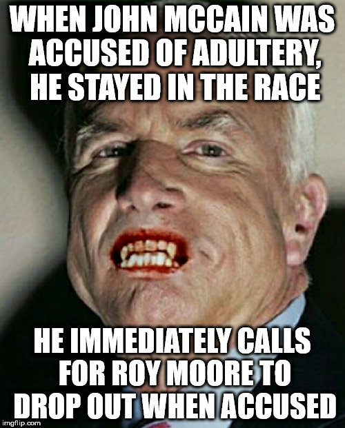 John McCain Vampire | WHEN JOHN MCCAIN WAS ACCUSED OF ADULTERY, HE STAYED IN THE RACE; HE IMMEDIATELY CALLS FOR ROY MOORE TO DROP OUT WHEN ACCUSED | image tagged in john mccain vampire | made w/ Imgflip meme maker