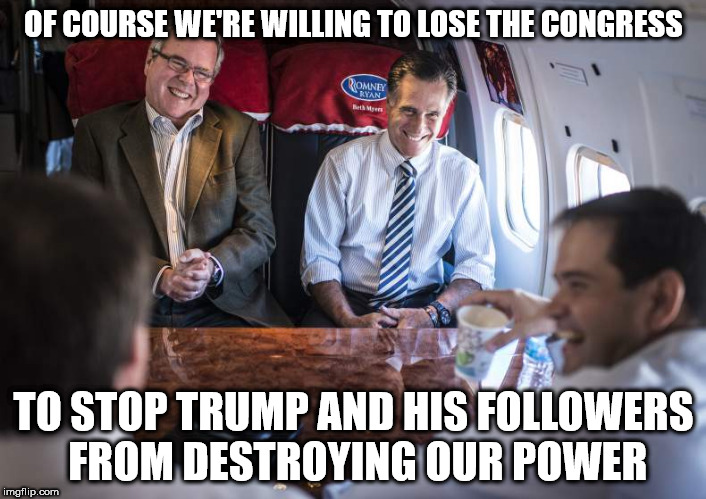 Scumbag Republicans | OF COURSE WE'RE WILLING TO LOSE THE CONGRESS; TO STOP TRUMP AND HIS FOLLOWERS FROM DESTROYING OUR POWER | image tagged in scumbag republicans | made w/ Imgflip meme maker
