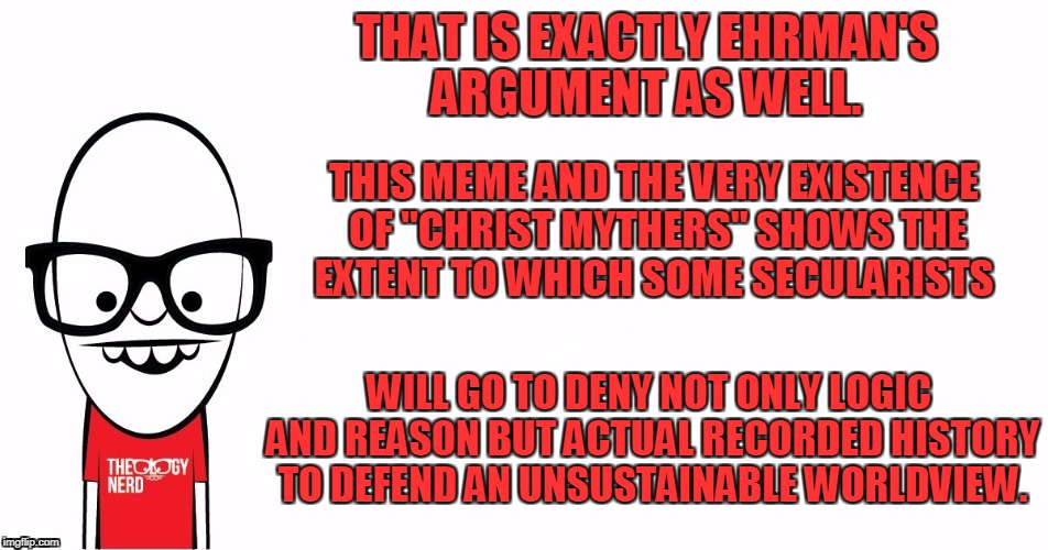 Theology Nerd  | THAT IS EXACTLY EHRMAN'S ARGUMENT AS WELL. WILL GO TO DENY NOT ONLY LOGIC AND REASON BUT ACTUAL RECORDED HISTORY TO DEFEND AN UNSUSTAINABLE  | image tagged in theology nerd | made w/ Imgflip meme maker