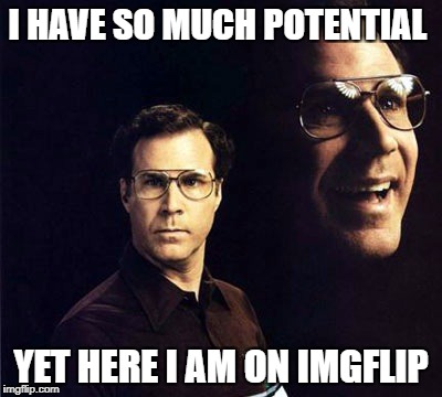 Will Ferrell | I HAVE SO MUCH POTENTIAL; YET HERE I AM ON IMGFLIP | image tagged in memes,will ferrell | made w/ Imgflip meme maker