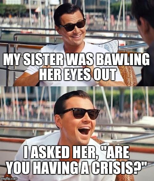 Leonardo Dicaprio Wolf Of Wall Street | MY SISTER WAS BAWLING HER EYES OUT; I ASKED HER, "ARE YOU HAVING A CRISIS?" | image tagged in memes,leonardo dicaprio wolf of wall street | made w/ Imgflip meme maker