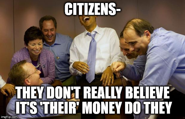 democrats | CITIZENS-; THEY DON'T REALLY BELIEVE IT'S 'THEIR' MONEY DO THEY | image tagged in democrats | made w/ Imgflip meme maker